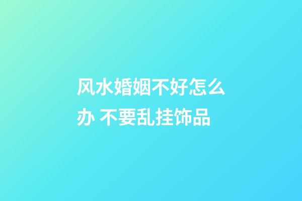 风水婚姻不好怎么办 不要乱挂饰品